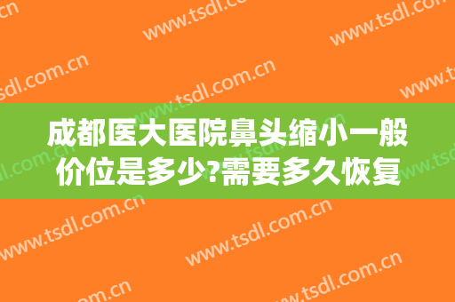 成都医大医院鼻头缩小一般价位是多少?需要多久恢复?(三甲医院鼻翼缩小大概多少钱)