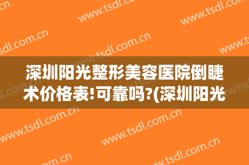 深圳阳光整形美容医院倒睫术价格表!可靠吗?(深圳阳光整形美容医院效果怎么样)