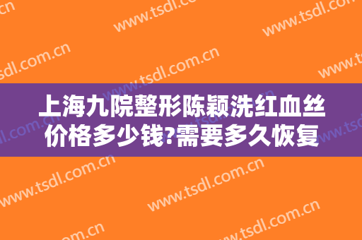 上海九院整形陈颖洗红血丝价格多少钱?需要多久恢复?