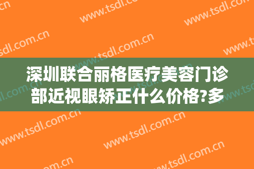 深圳联合丽格医疗美容门诊部近视眼矫正什么价格?多长时间恢复?(深圳联合丽格医疗美容医院)