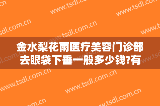 金水梨花雨医疗美容门诊部去眼袋下垂一般多少钱?有哪些优势?