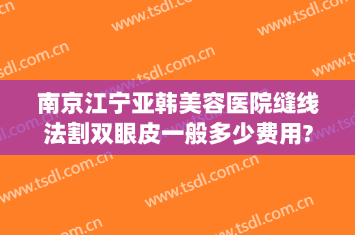 南京江宁亚韩美容医院缝线法割双眼皮一般多少费用?好不好?(南京江宁亚韩整形医院怎么样)