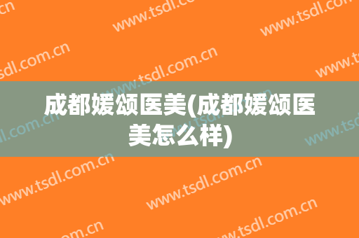 成都媛颂医美(成都媛颂医美怎么样)