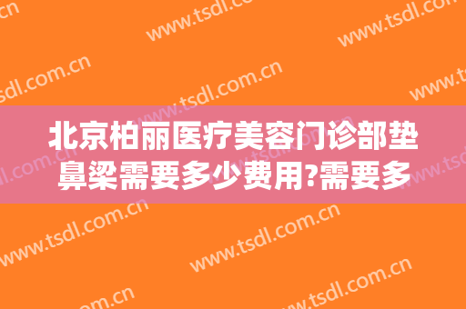 北京柏丽医疗美容门诊部垫鼻梁需要多少费用?需要多久恢复?(北京柏丽整形医院怎么样)