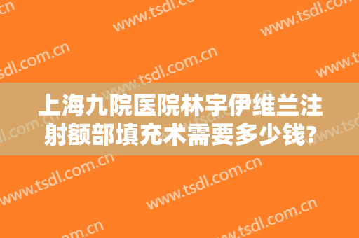 上海九院医院林宇伊维兰注射额部填充术需要多少钱?需要多久恢复?