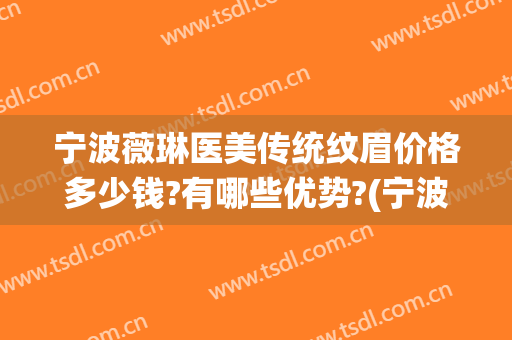 宁波薇琳医美传统纹眉价格多少钱?有哪些优势?(宁波薇琳医美怎么样)