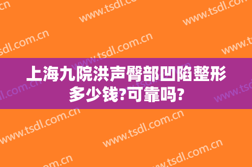 上海九院洪声臀部凹陷整形多少钱?可靠吗?