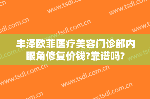 丰泽欧菲医疗美容门诊部内眼角修复价钱?靠谱吗?