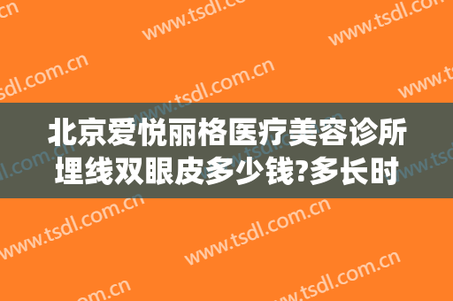 北京爱悦丽格医疗美容诊所埋线双眼皮多少钱?多长时间恢复?(在北京埋线双眼皮多少钱)