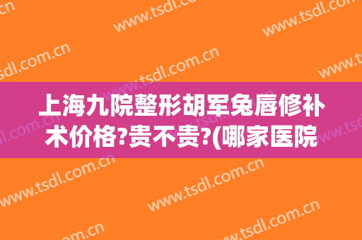 上海九院整形胡军兔唇修补术价格?贵不贵?(哪家医院做兔唇修复手术比较好)