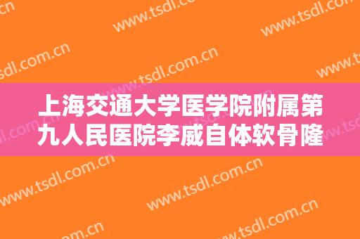 上海交通大学医学院附属第九人民医院李威自体软骨隆鼻尖需要多少钱?效果怎么样?
