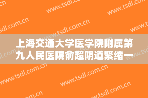 上海交通大学医学院附属第九人民医院俞超阴道紧缩一般多少钱?有哪些优势?