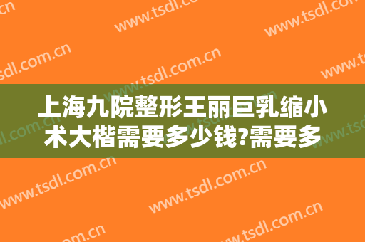 上海九院整形王丽巨乳缩小术大楷需要多少钱?需要多久恢复?