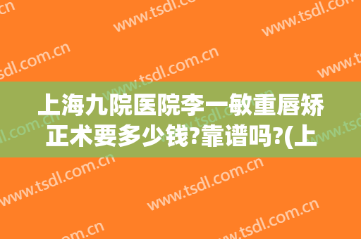 上海九院医院李一敏重唇矫正术要多少钱?靠谱吗?(上海九院大小眼矫正多少钱)