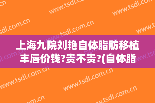 上海九院刘艳自体脂肪移植丰唇价钱?贵不贵?(自体脂肪丰唇手术)