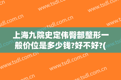 上海九院史定伟臀部整形一般价位是多少钱?好不好?(上海九院整形主任医师)