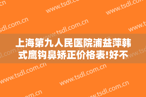 上海第九人民医院浦益萍韩式鹰钩鼻矫正价格表!好不好?