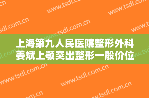 上海第九人民医院整形外科姜斌上颚突出整形一般价位是多少?贵不贵?