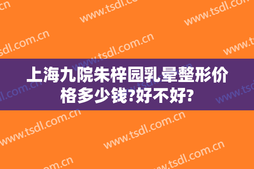 上海九院朱梓园乳晕整形价格多少钱?好不好?