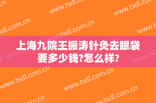 上海九院王振涛针灸去眼袋要多少钱?怎么样?