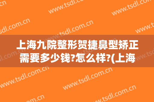 上海九院整形贺捷鼻型矫正需要多少钱?怎么样?(上海九院隆鼻整形价格)