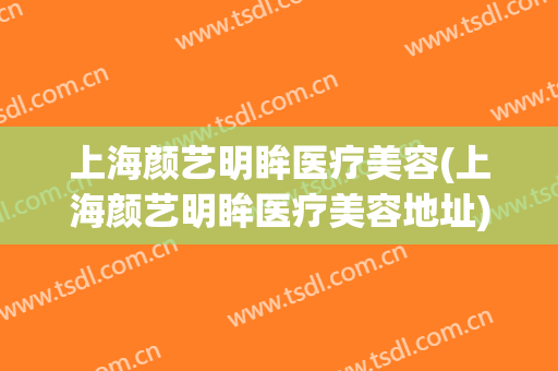 上海颜艺明眸医疗美容(上海颜艺明眸医疗美容地址)