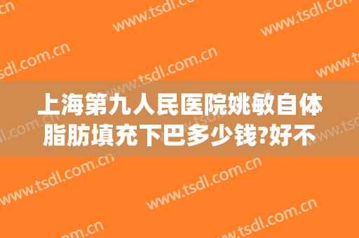 上海第九人民医院姚敏自体脂肪填充下巴多少钱?好不好?(第九人民整形医院专家姚敏)