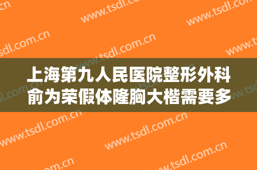 上海第九人民医院整形外科俞为荣假体隆胸大楷需要多少钱?好不好?(上海九院假体隆胸口碑最好的医生)
