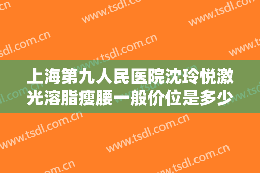 上海第九人民医院沈玲悦激光溶脂瘦腰一般价位是多少钱?效果怎么样?
