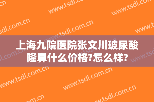 上海九院医院张文川玻尿酸隆鼻什么价格?怎么样?