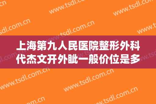 上海第九人民医院整形外科代杰文开外眦一般价位是多少?好不好?(上海第九人民医院整形外科专家有哪些)