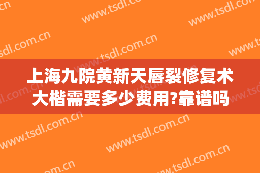 上海九院黄新天唇裂修复术大楷需要多少费用?靠谱吗?(上海九院整形修复专家)