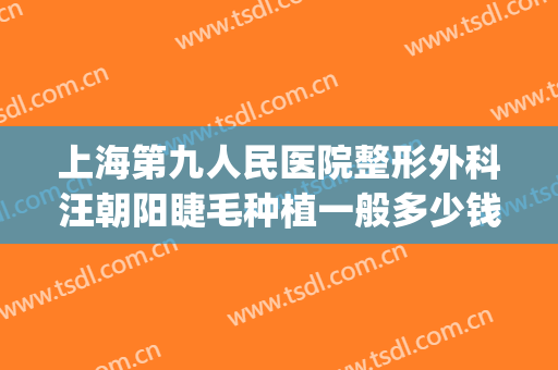 上海第九人民医院整形外科汪朝阳睫毛种植一般多少钱?靠谱吗?(上海九院种植眉毛)