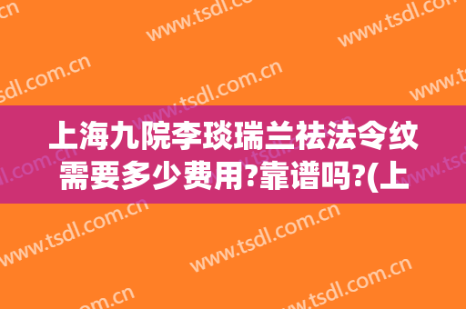 上海九院李琰瑞兰祛法令纹需要多少费用?靠谱吗?(上海九院 法令纹)
