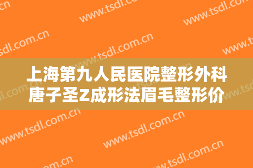上海第九人民医院整形外科唐子圣Z成形法眉毛整形价钱?可靠吗?