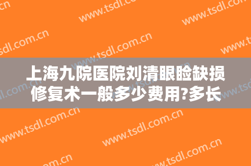 上海九院医院刘清眼睑缺损修复术一般多少费用?多长时间恢复?