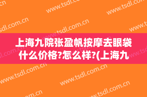 上海九院张盈帆按摩去眼袋什么价格?怎么样?(上海九院张盈帆隆鼻怎么样)