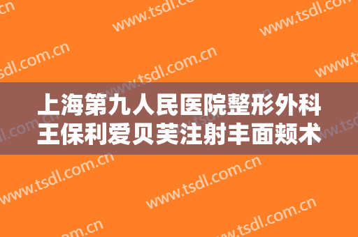 上海第九人民医院整形外科王保利爱贝芙注射丰面颊术一般价位是多少费用?有哪些优势?