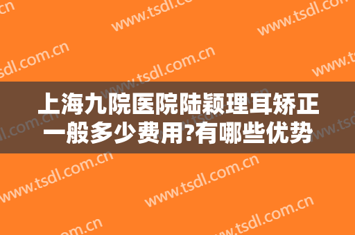 上海九院医院陆颖理耳矫正一般多少费用?有哪些优势?