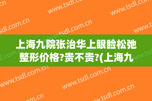 上海九院张治华上眼睑松弛整形价格?贵不贵?(上海九院上睑下垂手术比较好的医生)