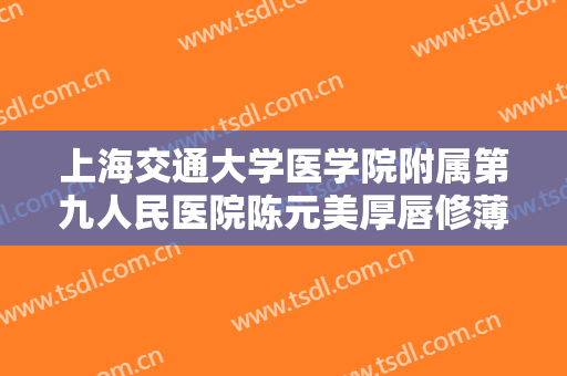 上海交通大学医学院附属第九人民医院陈元美厚唇修薄多少钱?靠谱吗?