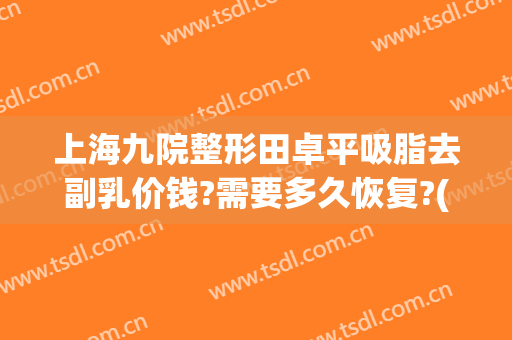 上海九院整形田卓平吸脂去副乳价钱?需要多久恢复?(第九人民整形医院抽脂)