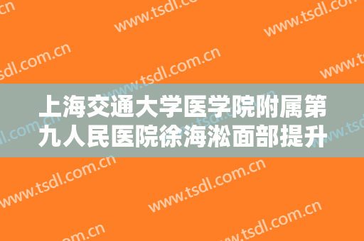 上海交通大学医学院附属第九人民医院徐海淞面部提升拉皮需要多少费用?靠谱吗?