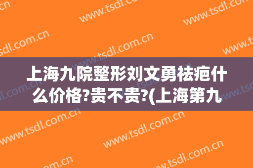 上海九院整形刘文勇祛疤什么价格?贵不贵?(上海第九整形美容医院祛疤痕)