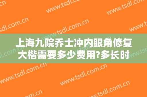 上海九院乔士冲内眼角修复大楷需要多少费用?多长时间恢复?