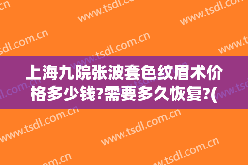 上海九院张波套色纹眉术价格多少钱?需要多久恢复?(上海九院纹眉毛价目表)
