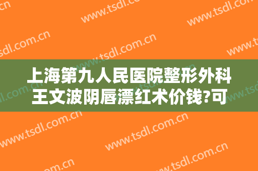 上海第九人民医院整形外科王文波阴唇漂红术价钱?可靠吗?