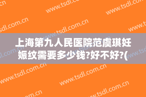 上海第九人民医院范虞琪妊娠纹需要多少钱?好不好?(上海九院可以去除妊娠纹吗?)