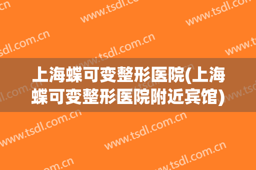 上海蝶可变整形医院(上海蝶可变整形医院附近宾馆)