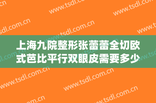 上海九院整形张蕾蕾全切欧式芭比平行双眼皮需要多少钱?怎么样?(上海第九整形医院割双眼皮怎么样)